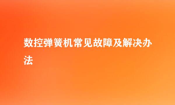 数控弹簧机常见故障及解决办法