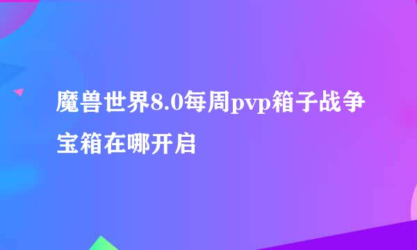 魔兽世界8.0每周pvp箱子战争宝箱在哪开启