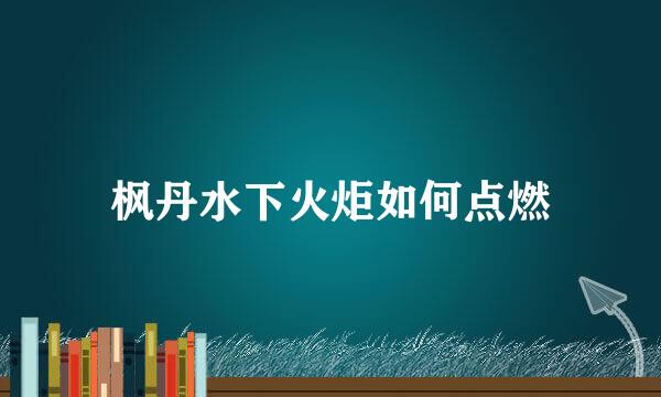 枫丹水下火炬如何点燃