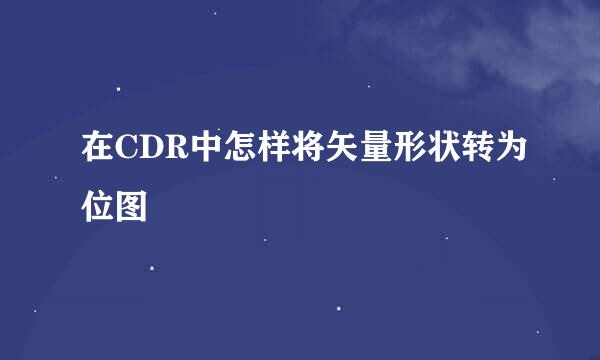 在CDR中怎样将矢量形状转为位图