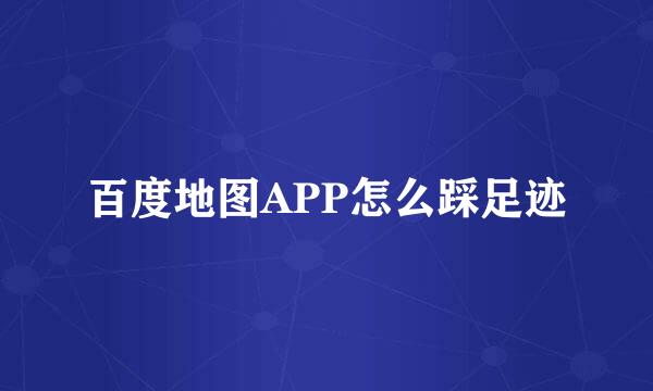 百度地图APP怎么踩足迹