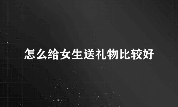 怎么给女生送礼物比较好