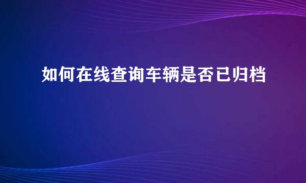 如何在线查询车辆是否已归档