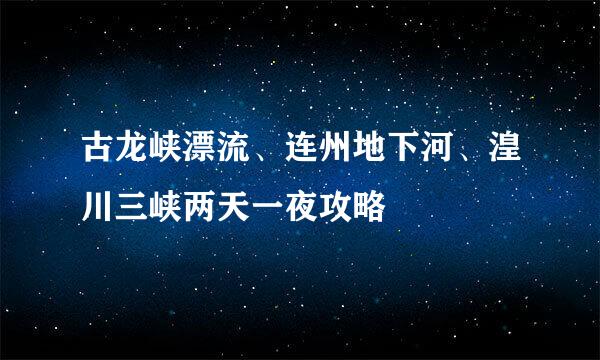 古龙峡漂流、连州地下河、湟川三峡两天一夜攻略