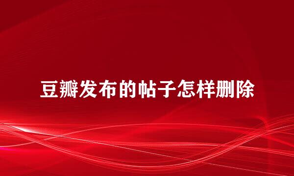 豆瓣发布的帖子怎样删除