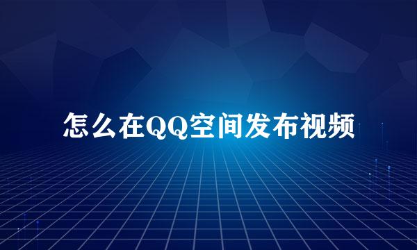 怎么在QQ空间发布视频