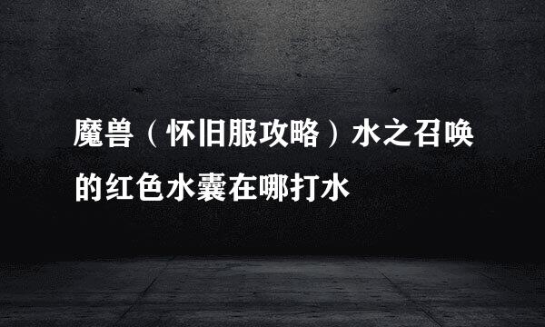 魔兽（怀旧服攻略）水之召唤的红色水囊在哪打水