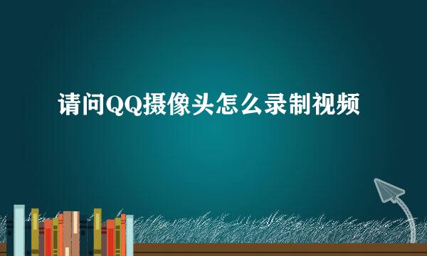 请问QQ摄像头怎么录制视频