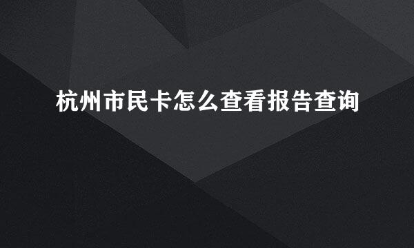 杭州市民卡怎么查看报告查询