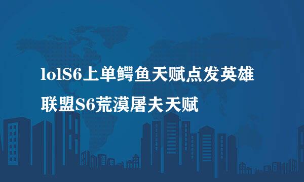 lolS6上单鳄鱼天赋点发英雄联盟S6荒漠屠夫天赋