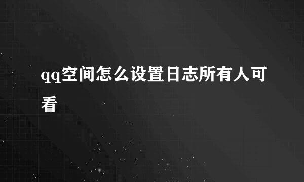 qq空间怎么设置日志所有人可看