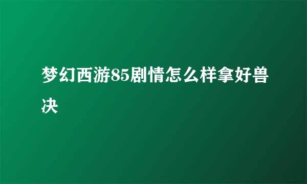 梦幻西游85剧情怎么样拿好兽决