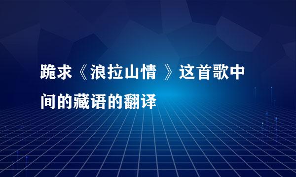 跪求《浪拉山情 》这首歌中间的藏语的翻译