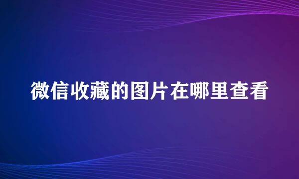 微信收藏的图片在哪里查看