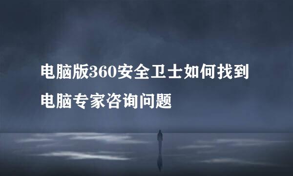 电脑版360安全卫士如何找到电脑专家咨询问题