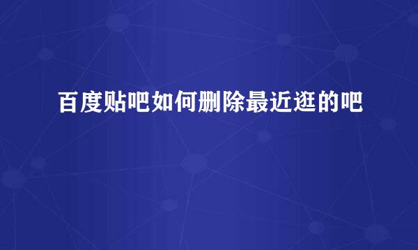 百度贴吧如何删除最近逛的吧