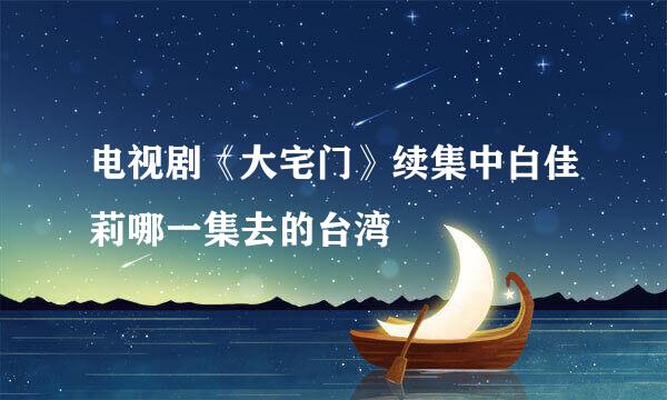 电视剧《大宅门》续集中白佳莉哪一集去的台湾
