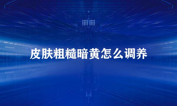 皮肤粗糙暗黄怎么调养