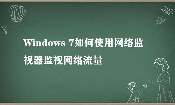 Windows 7如何使用网络监视器监视网络流量