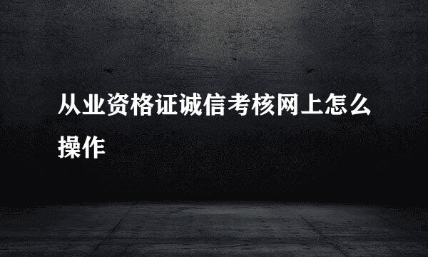 从业资格证诚信考核网上怎么操作