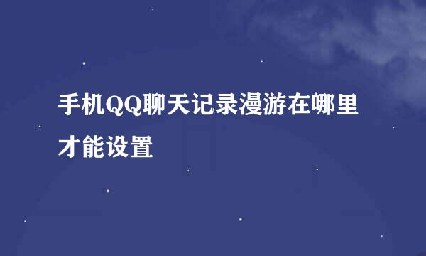 手机QQ聊天记录漫游在哪里才能设置