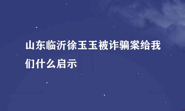 山东临沂徐玉玉被诈骗案给我们什么启示