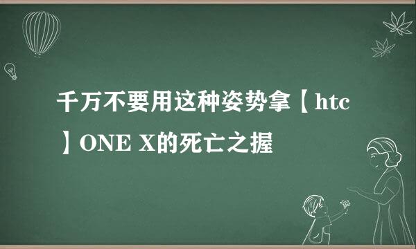 千万不要用这种姿势拿【htc】ONE X的死亡之握