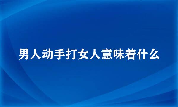 男人动手打女人意味着什么