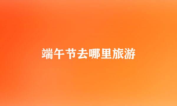 端午节去哪里旅游