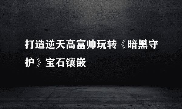 打造逆天高富帅玩转《暗黑守护》宝石镶嵌
