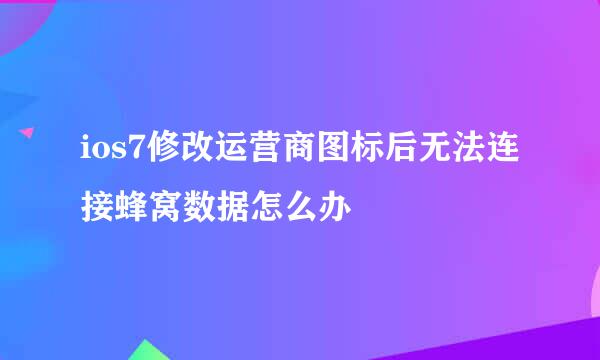 ios7修改运营商图标后无法连接蜂窝数据怎么办
