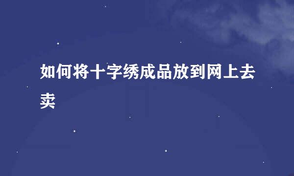 如何将十字绣成品放到网上去卖