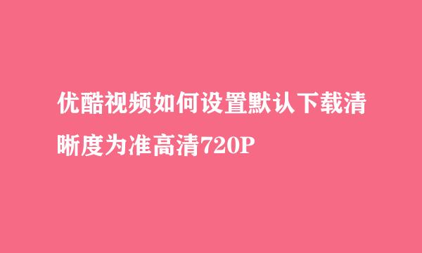 优酷视频如何设置默认下载清晰度为准高清720P