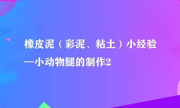 橡皮泥（彩泥、粘土）小经验—小动物腿的制作2