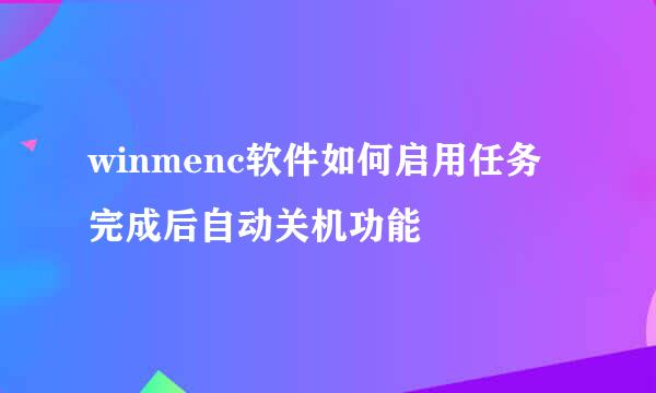 winmenc软件如何启用任务完成后自动关机功能
