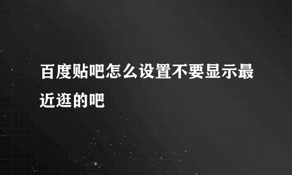 百度贴吧怎么设置不要显示最近逛的吧