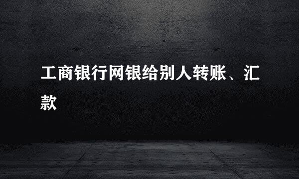 工商银行网银给别人转账、汇款
