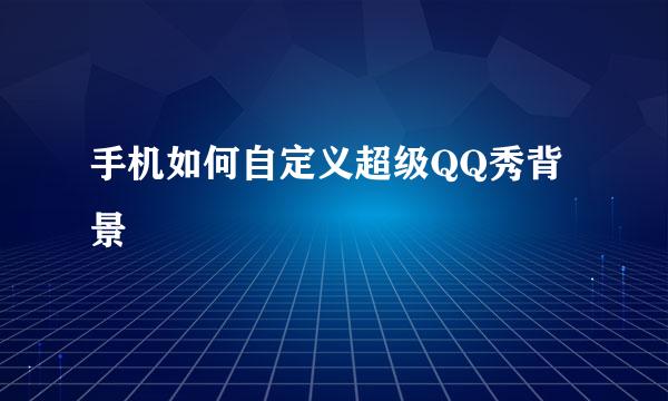 手机如何自定义超级QQ秀背景