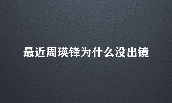 最近周瑛锋为什么没出镜