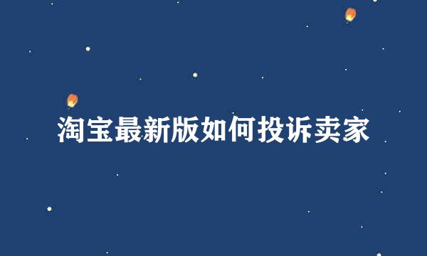 淘宝最新版如何投诉卖家