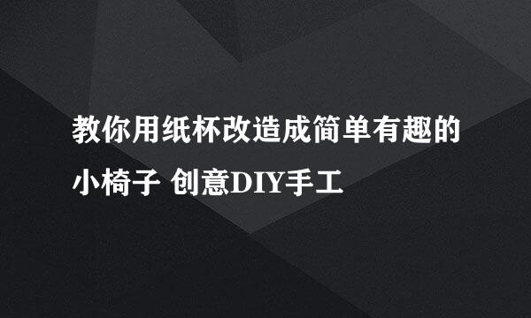 教你用纸杯改造成简单有趣的小椅子 创意DIY手工
