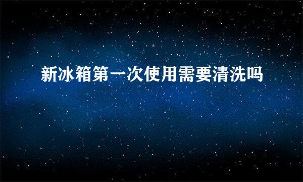 新冰箱第一次使用需要清洗吗