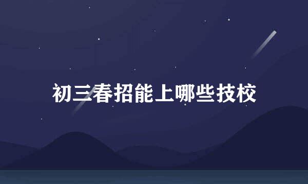 初三春招能上哪些技校