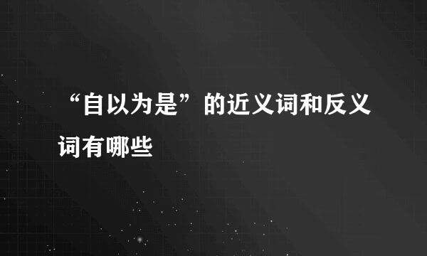 “自以为是”的近义词和反义词有哪些