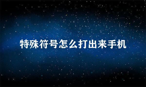 特殊符号怎么打出来手机