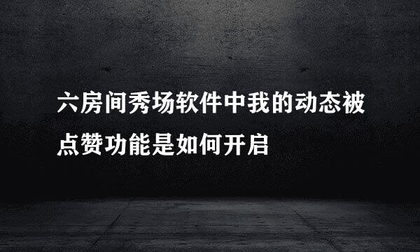六房间秀场软件中我的动态被点赞功能是如何开启