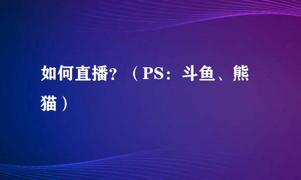 如何直播？（PS：斗鱼、熊猫）