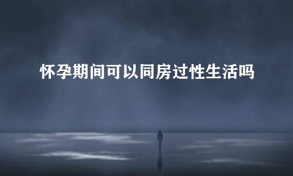 怀孕期间可以同房过性生活吗