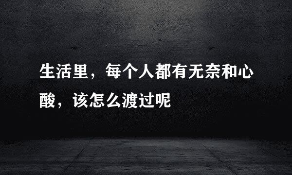 生活里，每个人都有无奈和心酸，该怎么渡过呢