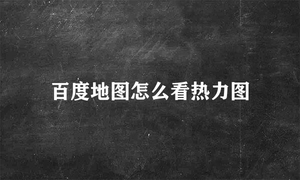 百度地图怎么看热力图